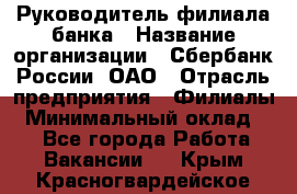 Руководитель филиала банка › Название организации ­ Сбербанк России, ОАО › Отрасль предприятия ­ Филиалы › Минимальный оклад ­ 1 - Все города Работа » Вакансии   . Крым,Красногвардейское